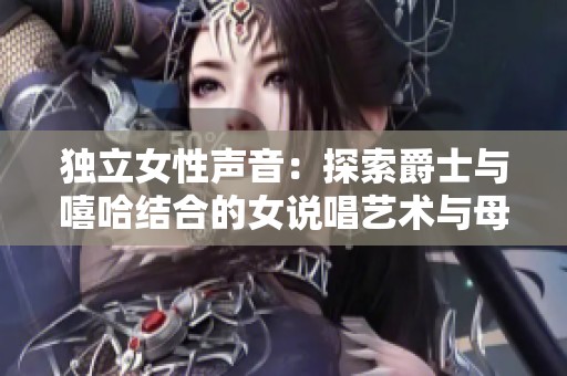 独立女性声音：探索爵士与嘻哈结合的女说唱艺术与母亲身份