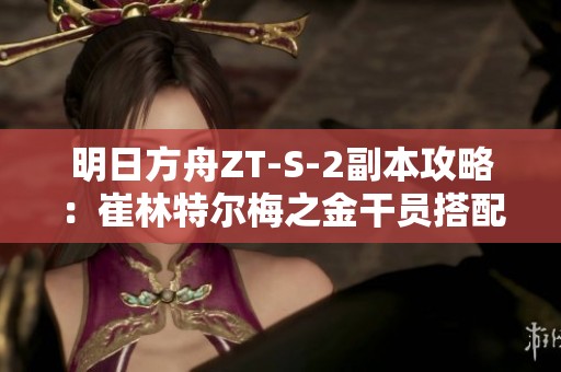 明日方舟ZT-S-2副本攻略：崔林特尔梅之金干员搭配与战术详解