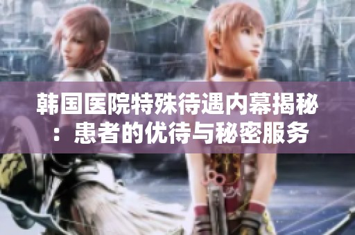 韩国医院特殊待遇内幕揭秘：患者的优待与秘密服务
