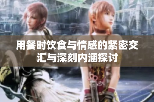 用餐时饮食与情感的紧密交汇与深刻内涵探讨