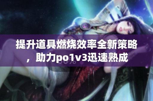 提升道具燃烧效率全新策略，助力po1v3迅速熟成