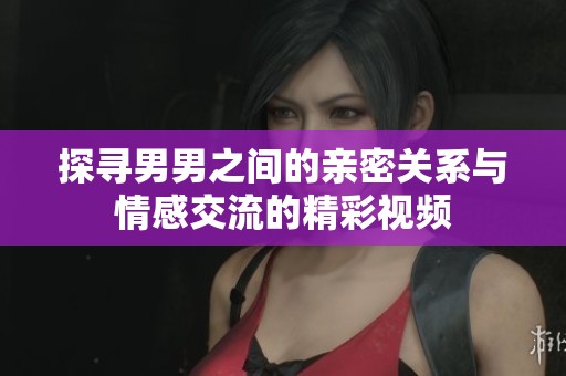 探寻男男之间的亲密关系与情感交流的精彩视频