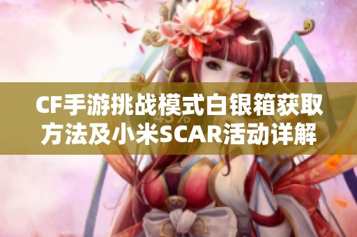 CF手游挑战模式白银箱获取方法及小米SCAR活动详解
