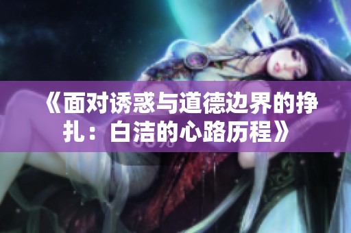 《面对诱惑与道德边界的挣扎：白洁的心路历程》