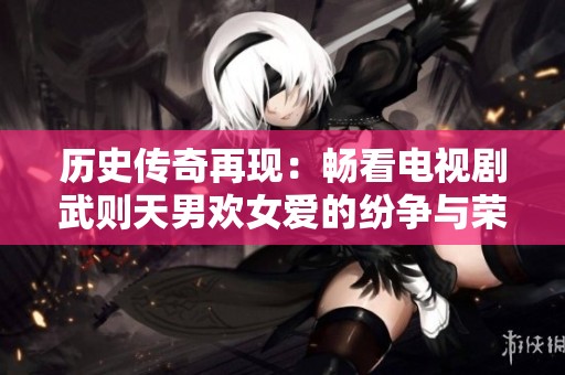 历史传奇再现：畅看电视剧武则天男欢女爱的纷争与荣耀
