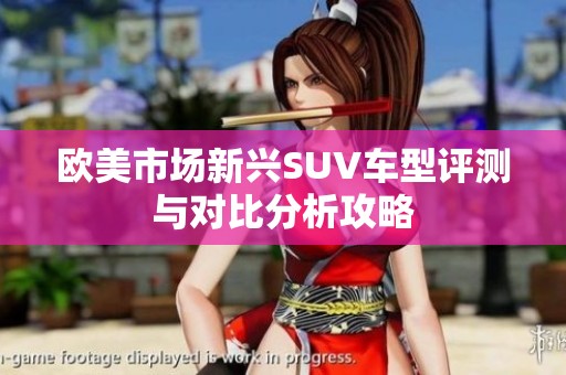 欧美市场新兴SUV车型评测与对比分析攻略