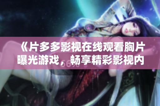 《片多多影视在线观看胸片曝光游戏，畅享精彩影视内容》
