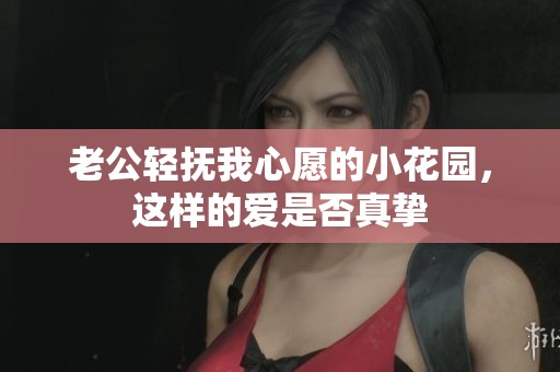 老公轻抚我心愿的小花园，这样的爱是否真挚