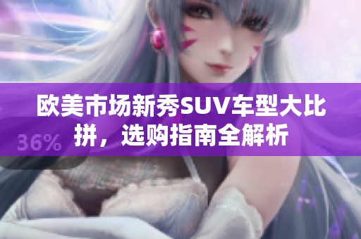 欧美市场新秀SUV车型大比拼，选购指南全解析