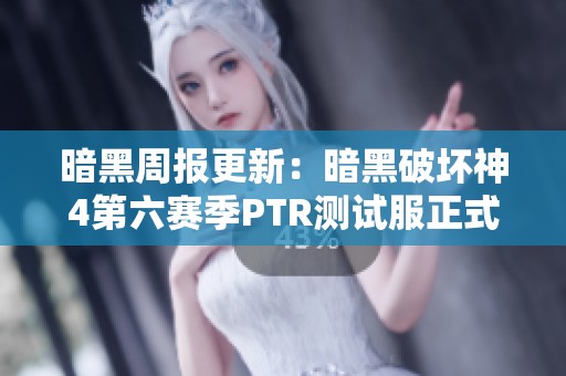暗黑周报更新：暗黑破坏神4第六赛季PTR测试服正式上线