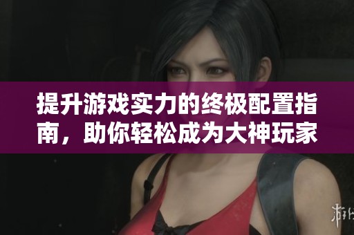 提升游戏实力的终极配置指南，助你轻松成为大神玩家！