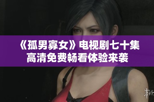 《孤男寡女》电视剧七十集高清免费畅看体验来袭