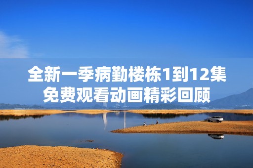 全新一季病勤楼栋1到12集免费观看动画精彩回顾