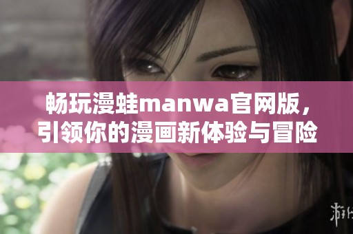 畅玩漫蛙manwa官网版，引领你的漫画新体验与冒险之旅