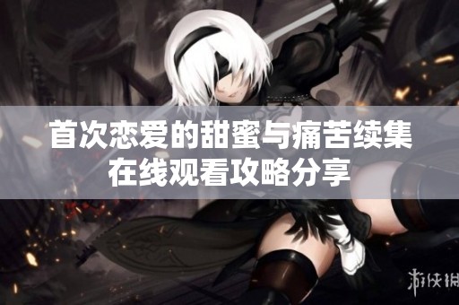 首次恋爱的甜蜜与痛苦续集在线观看攻略分享