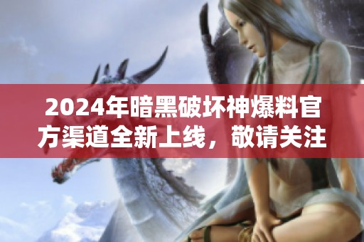2024年暗黑破坏神爆料官方渠道全新上线，敬请关注!