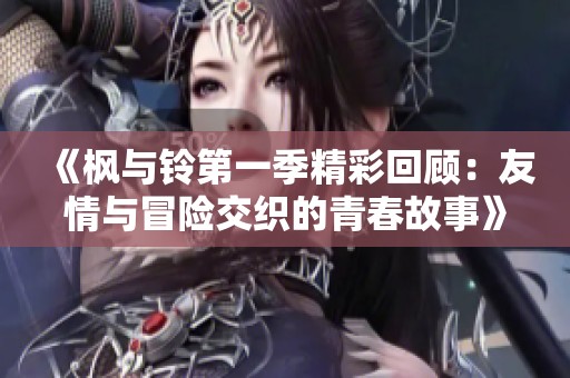 《枫与铃第一季精彩回顾：友情与冒险交织的青春故事》