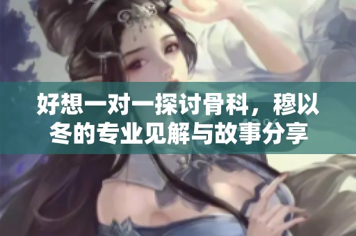 好想一对一探讨骨科，穆以冬的专业见解与故事分享