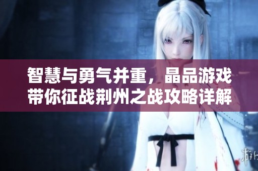智慧与勇气并重，晶品游戏带你征战荆州之战攻略详解