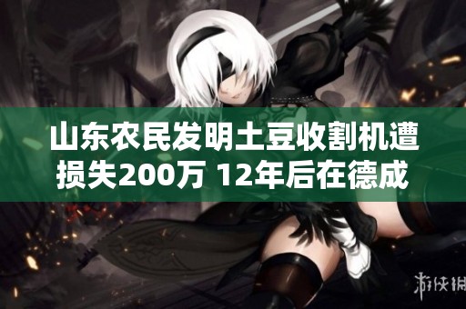 山东农民发明土豆收割机遭损失200万 12年后在德成功逆袭