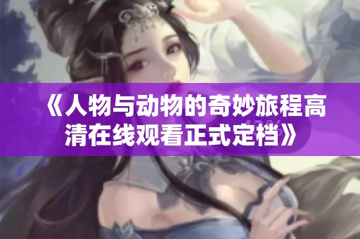 《人物与动物的奇妙旅程高清在线观看正式定档》