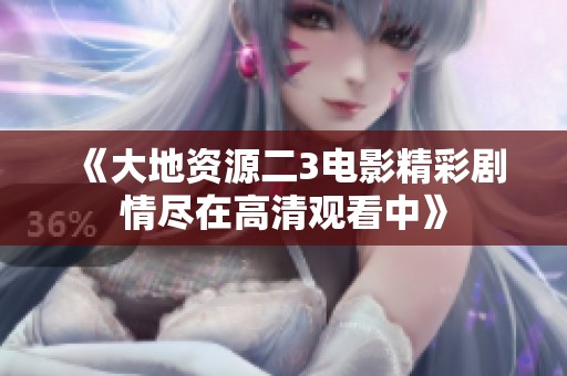《大地资源二3电影精彩剧情尽在高清观看中》