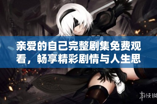 亲爱的自己完整剧集免费观看，畅享精彩剧情与人生思考