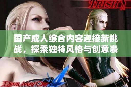 国产成人综合内容迎接新挑战，探索独特风格与创意表达