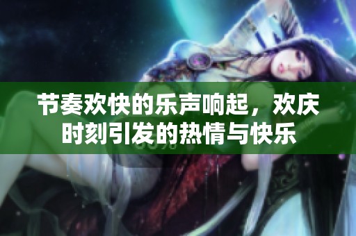 节奏欢快的乐声响起，欢庆时刻引发的热情与快乐
