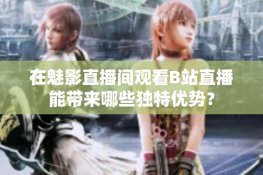 在魅影直播间观看B站直播能带来哪些独特优势？