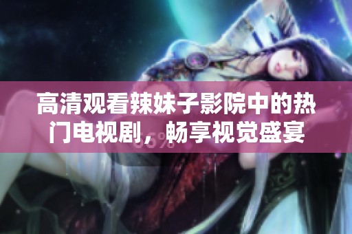 高清观看辣妹子影院中的热门电视剧，畅享视觉盛宴