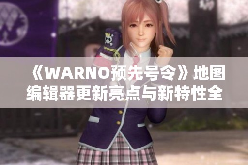 《WARNO预先号令》地图编辑器更新亮点与新特性全面解析