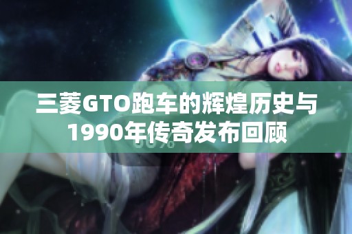 三菱GTO跑车的辉煌历史与1990年传奇发布回顾