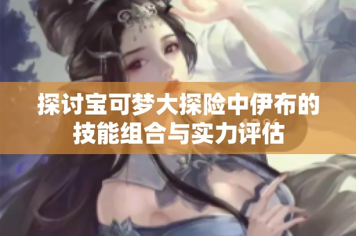 探讨宝可梦大探险中伊布的技能组合与实力评估