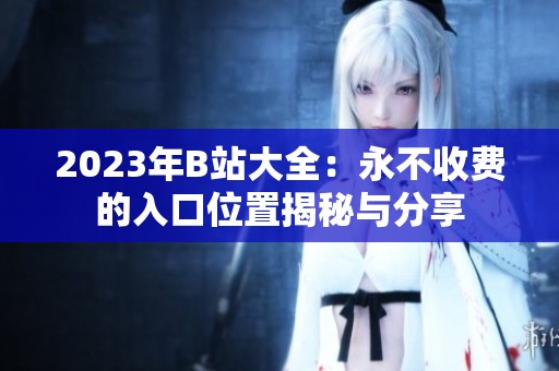 2023年B站大全：永不收费的入口位置揭秘与分享