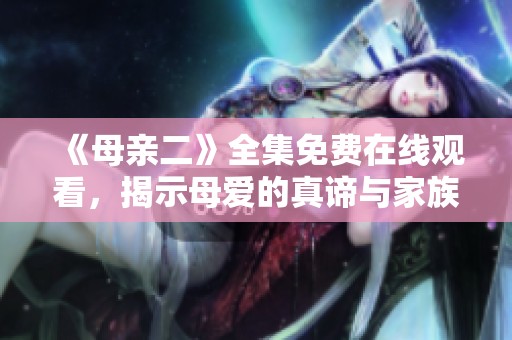 《母亲二》全集免费在线观看，揭示母爱的真谛与家族的秘密