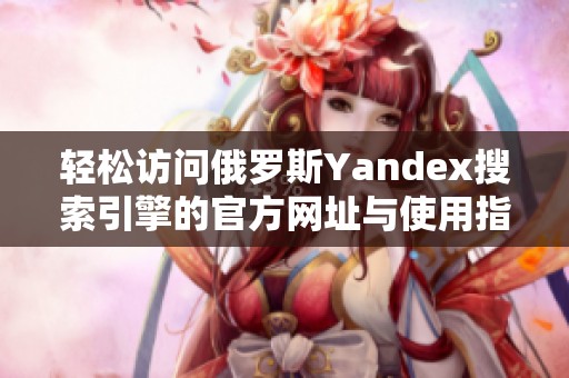 轻松访问俄罗斯Yandex搜索引擎的官方网址与使用指南