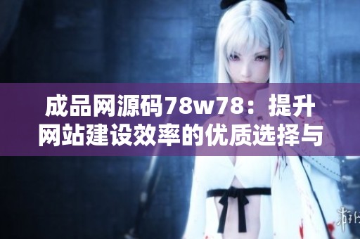 成品网源码78w78：提升网站建设效率的优质选择与优势分析