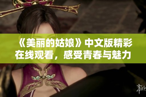 《美丽的姑娘》中文版精彩在线观看，感受青春与魅力的交织