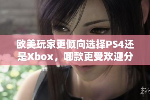 欧美玩家更倾向选择PS4还是Xbox，哪款更受欢迎分析