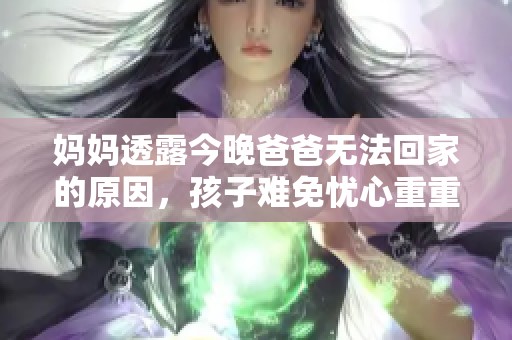 妈妈透露今晚爸爸无法回家的原因，孩子难免忧心重重