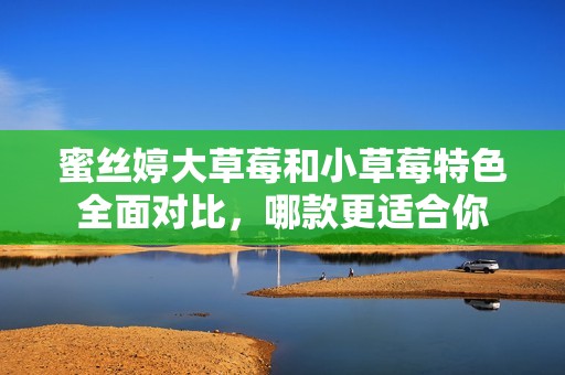蜜丝婷大草莓和小草莓特色全面对比，哪款更适合你