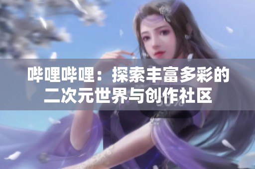哔哩哔哩：探索丰富多彩的二次元世界与创作社区