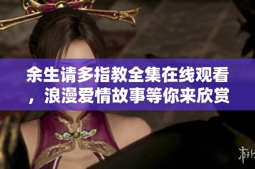 余生请多指教全集在线观看，浪漫爱情故事等你来欣赏