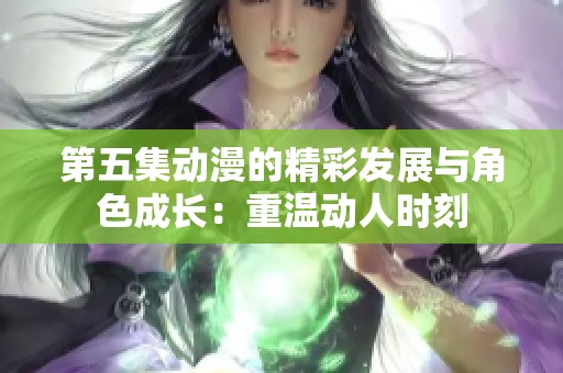 第五集动漫的精彩发展与角色成长：重温动人时刻