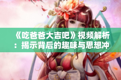 《吃爸爸大吉吧》视频解析：揭示背后的趣味与思想冲突
