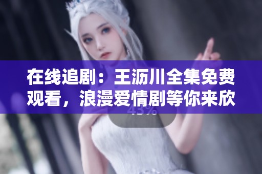 在线追剧：王沥川全集免费观看，浪漫爱情剧等你来欣赏
