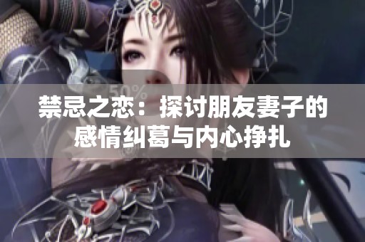 禁忌之恋：探讨朋友妻子的感情纠葛与内心挣扎