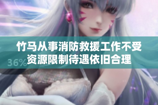 竹马从事消防救援工作不受资源限制待遇依旧合理
