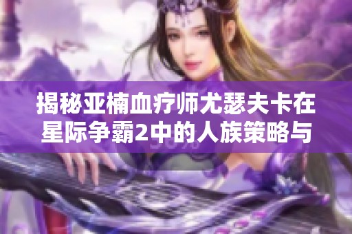揭秘亚楠血疗师尤瑟夫卡在星际争霸2中的人族策略与内幕